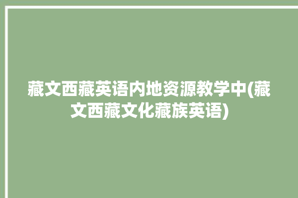 藏文西藏英语内地资源教学中(藏文西藏文化藏族英语)