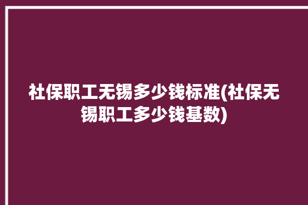 社保职工无锡多少钱标准(社保无锡职工多少钱基数)