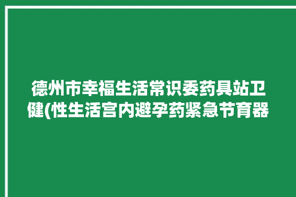 德州市幸福生活常识委药具站卫健(性生活宫内避孕药紧急节育器)