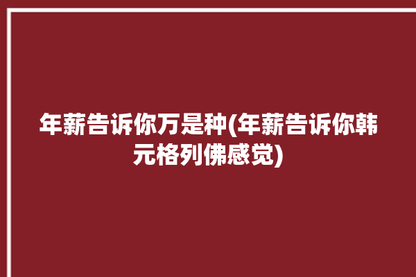 年薪告诉你万是种(年薪告诉你韩元格列佛感觉)