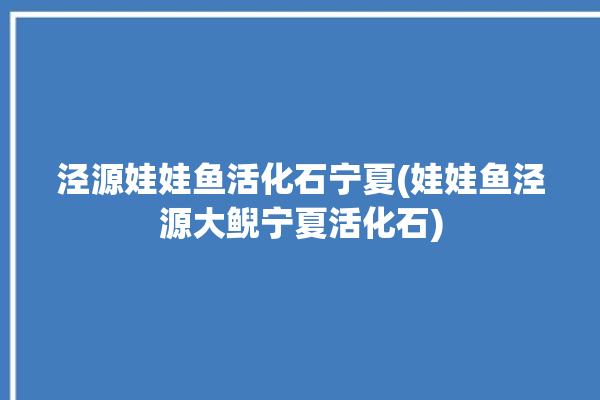 泾源娃娃鱼活化石宁夏(娃娃鱼泾源大鲵宁夏活化石)