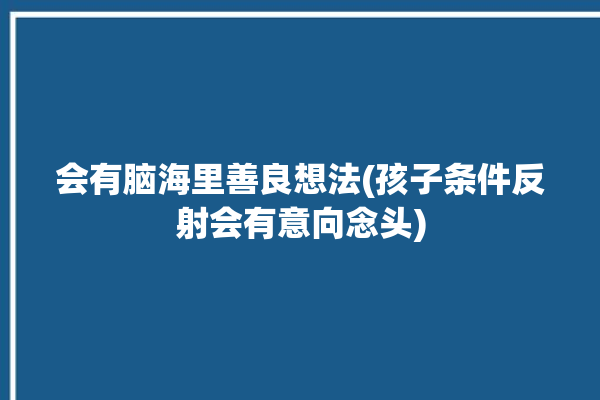 会有脑海里善良想法(孩子条件反射会有意向念头)