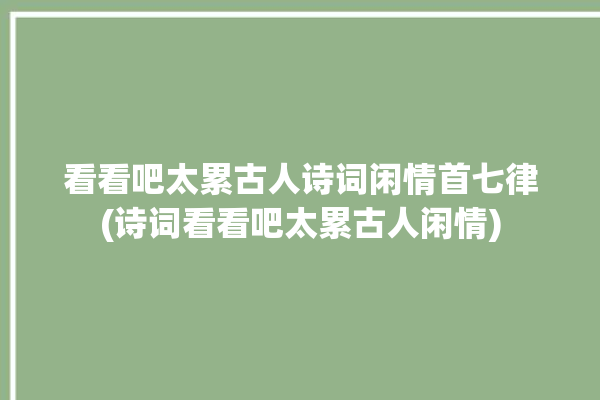 看看吧太累古人诗词闲情首七律(诗词看看吧太累古人闲情)