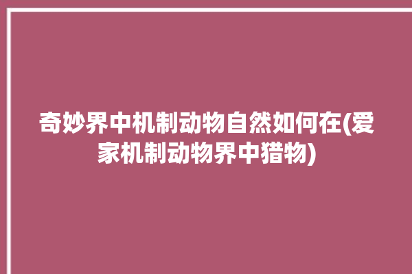 奇妙界中机制动物自然如何在(爱家机制动物界中猎物)