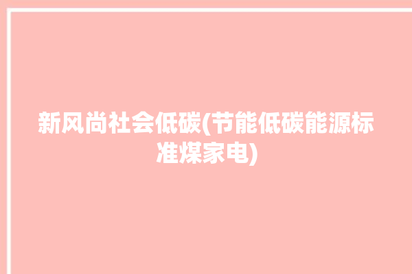 新风尚社会低碳(节能低碳能源标准煤家电)