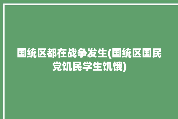 国统区都在战争发生(国统区国民党饥民学生饥饿)