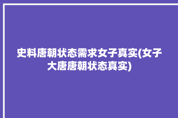 史料唐朝状态需求女子真实(女子大唐唐朝状态真实)