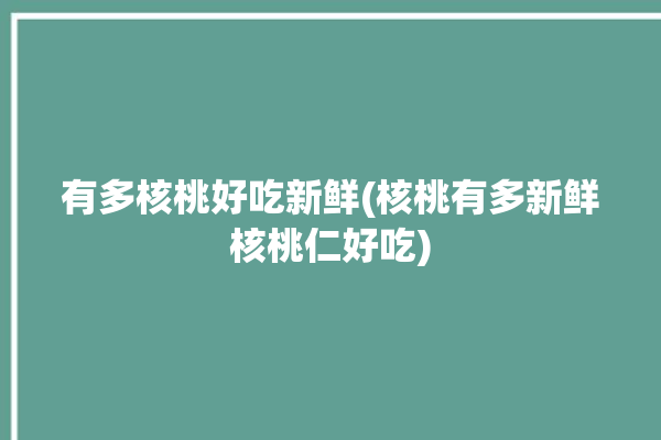 有多核桃好吃新鲜(核桃有多新鲜核桃仁好吃)