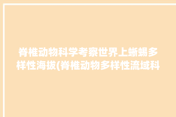 脊椎动物科学考察世界上蜥蜴多样性海拔(脊椎动物多样性流域科学考察生态系统)