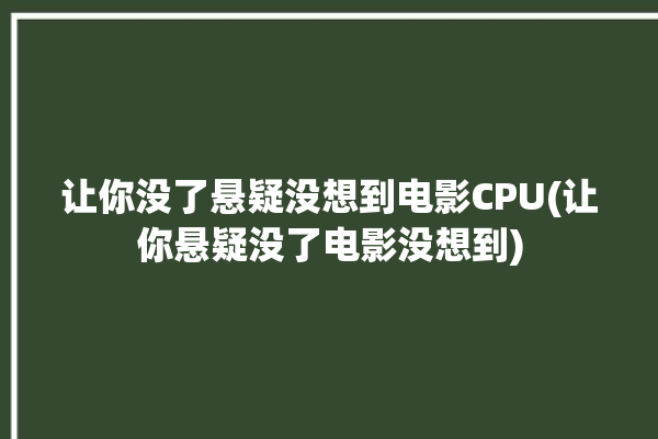 让你没了悬疑没想到电影CPU(让你悬疑没了电影没想到)