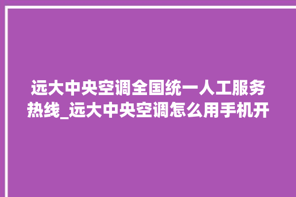 远大中央空调全国统一人工服务热线_远大中央空调怎么用手机开空调 。中央空调