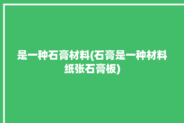 是一种石膏材料(石膏是一种材料纸张石膏板)