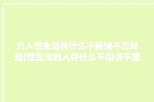 的人性生活有什么不同说不定好处(性生活的人有什么不同说不定好处)