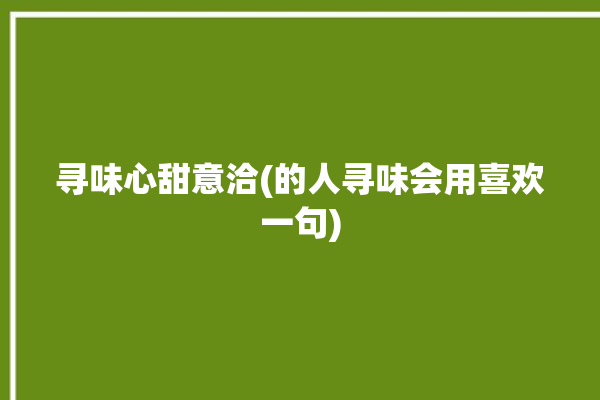 寻味心甜意洽(的人寻味会用喜欢一句)