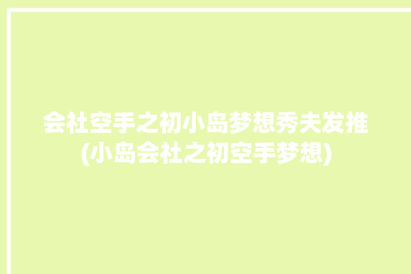 会社空手之初小岛梦想秀夫发推(小岛会社之初空手梦想)