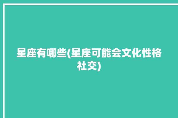 星座有哪些(星座可能会文化性格社交)