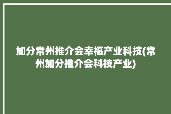 加分常州推介会幸福产业科技(常州加分推介会科技产业)