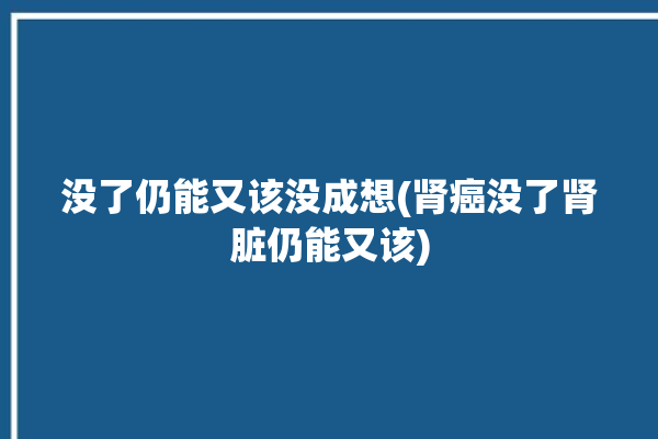 没了仍能又该没成想(肾癌没了肾脏仍能又该)