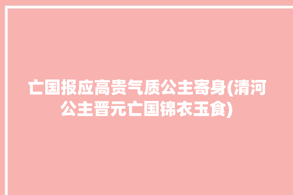 亡国报应高贵气质公主寄身(清河公主晋元亡国锦衣玉食)