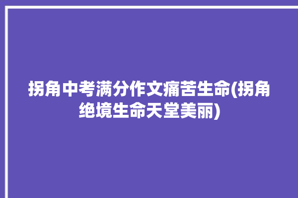 拐角中考满分作文痛苦生命(拐角绝境生命天堂美丽)