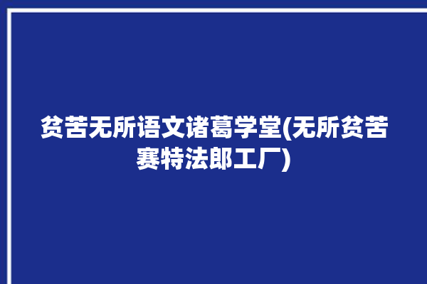 贫苦无所语文诸葛学堂(无所贫苦赛特法郎工厂)