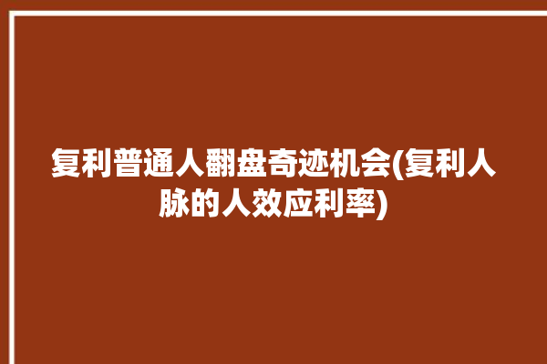 复利普通人翻盘奇迹机会(复利人脉的人效应利率)