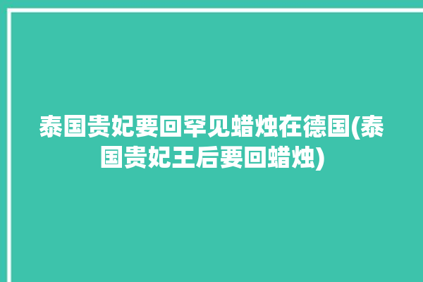 泰国贵妃要回罕见蜡烛在德国(泰国贵妃王后要回蜡烛)