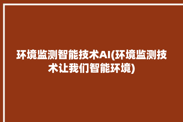 环境监测智能技术AI(环境监测技术让我们智能环境)