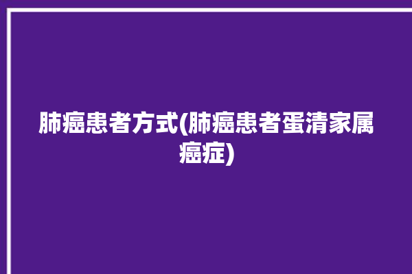 肺癌患者方式(肺癌患者蛋清家属癌症)