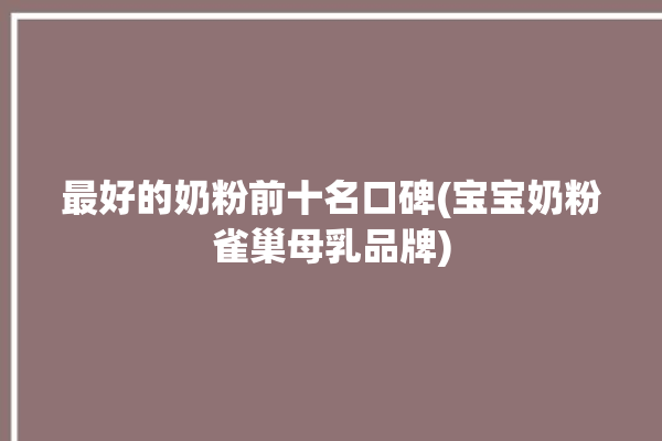 最好的奶粉前十名口碑(宝宝奶粉雀巢母乳品牌)