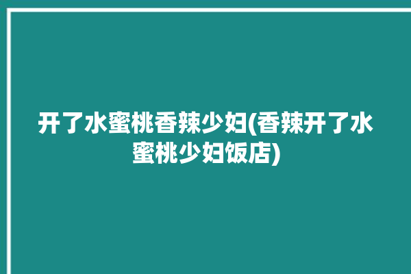 开了水蜜桃香辣少妇(香辣开了水蜜桃少妇饭店)