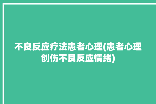 不良反应疗法患者心理(患者心理创伤不良反应情绪)