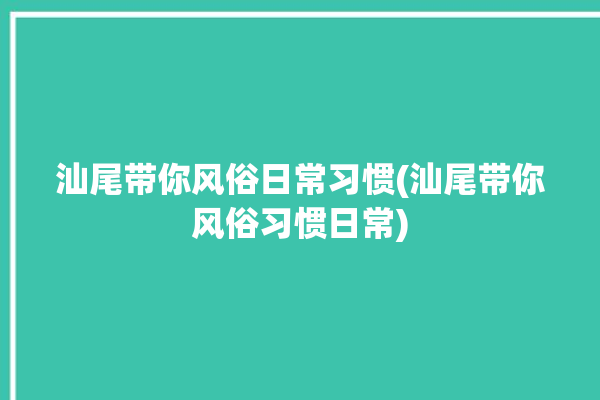 汕尾带你风俗日常习惯(汕尾带你风俗习惯日常)