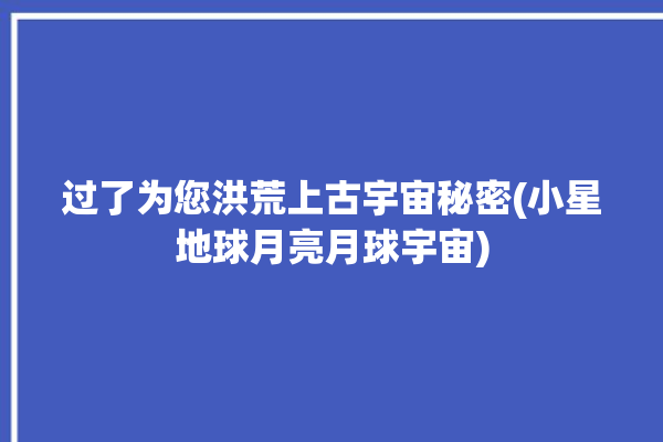 过了为您洪荒上古宇宙秘密(小星地球月亮月球宇宙)