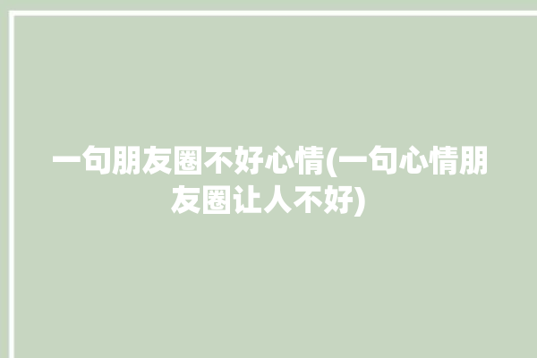 一句朋友圈不好心情(一句心情朋友圈让人不好)