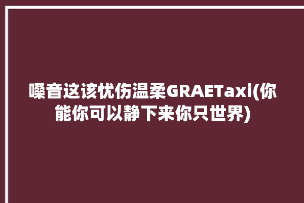 嗓音这该忧伤温柔GRAETaxi(你能你可以静下来你只世界)