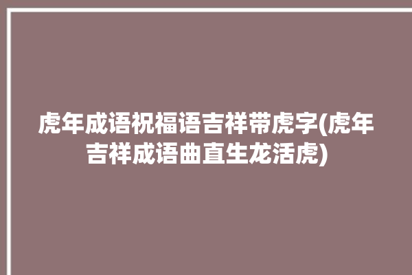 虎年成语祝福语吉祥带虎字(虎年吉祥成语曲直生龙活虎)