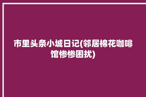 市里头条小城日记(邻居棉花咖啡馆惨惨困扰)