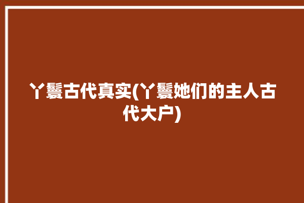 丫鬟古代真实(丫鬟她们的主人古代大户)