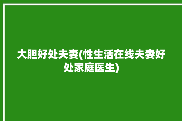 大胆好处夫妻(性生活在线夫妻好处家庭医生)