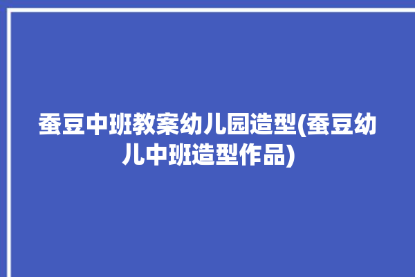 蚕豆中班教案幼儿园造型(蚕豆幼儿中班造型作品)