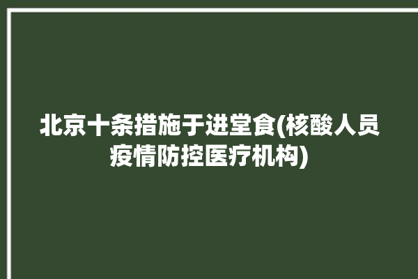 北京十条措施于进堂食(核酸人员疫情防控医疗机构)