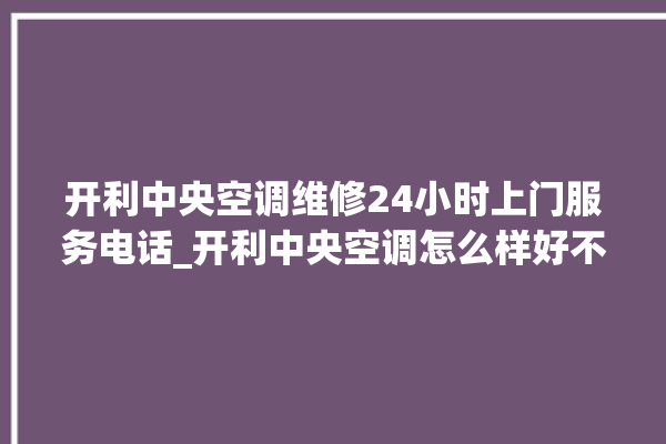 开利中央空调维修24小时上门服务电话_开利中央空调怎么样好不好 。中央空调