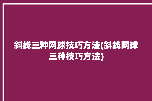 斜线三种网球技巧方法(斜线网球三种技巧方法)