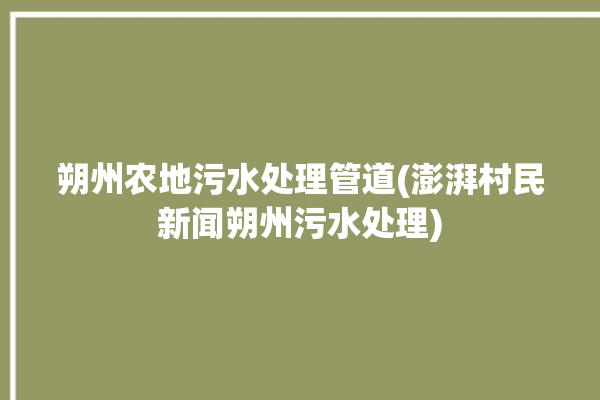 朔州农地污水处理管道(澎湃村民新闻朔州污水处理)