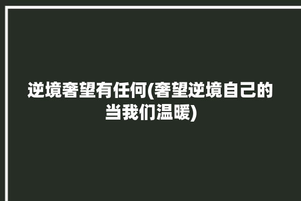 逆境奢望有任何(奢望逆境自己的当我们温暖)