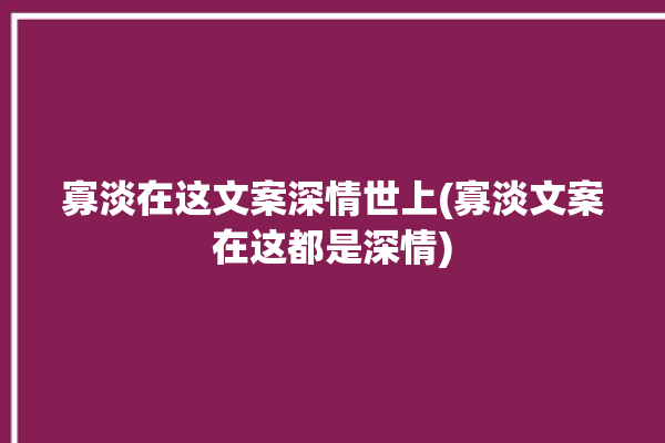 寡淡在这文案深情世上(寡淡文案在这都是深情)