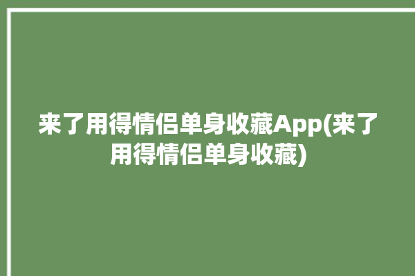 来了用得情侣单身收藏App(来了用得情侣单身收藏)