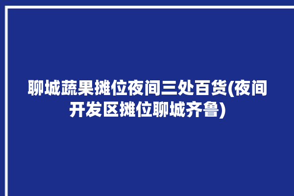 聊城蔬果摊位夜间三处百货(夜间开发区摊位聊城齐鲁)