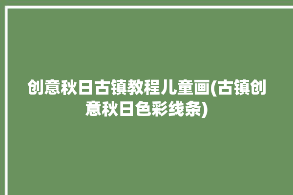 创意秋日古镇教程儿童画(古镇创意秋日色彩线条)